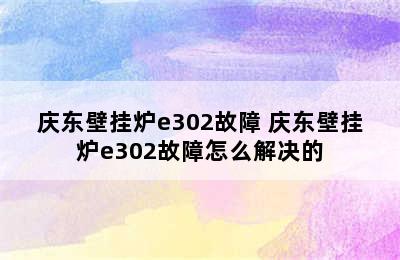 庆东壁挂炉e302故障 庆东壁挂炉e302故障怎么解决的